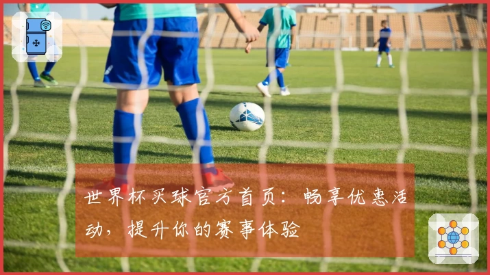 世界杯买球官方首页:畅享优惠活动,提升你的赛事体验