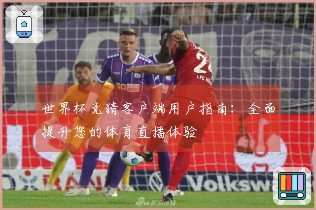 世界杯竞猜客户端用户指南：全面提升您的体育直播体验