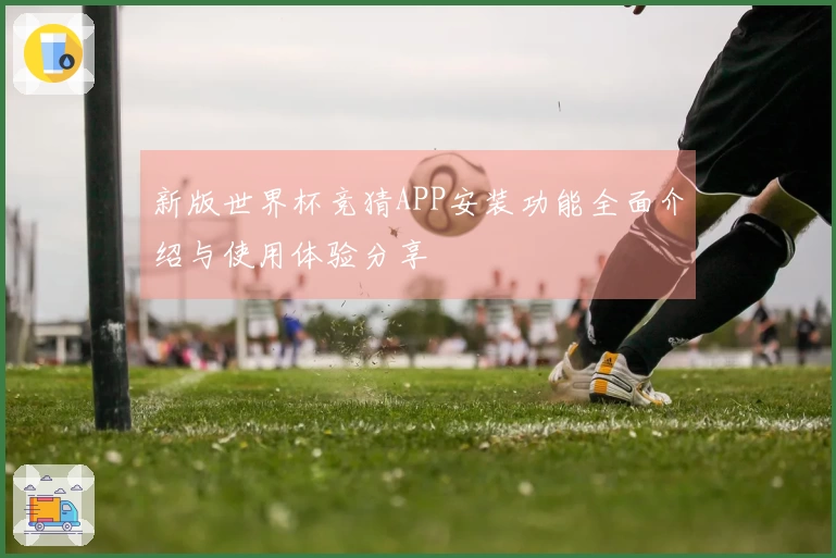 新版世界杯竞猜APP安装功能全面介绍与使用体验分享