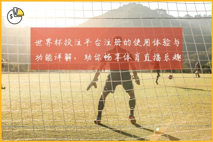 世界杯投注平台注册的使用体验与功能详解，助你畅享体育直播乐趣