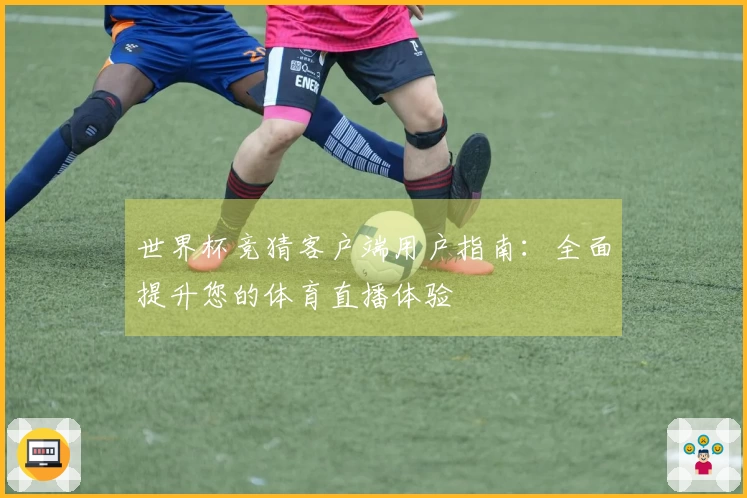 世界杯竞猜客户端用户指南：全面提升您的体育直播体验