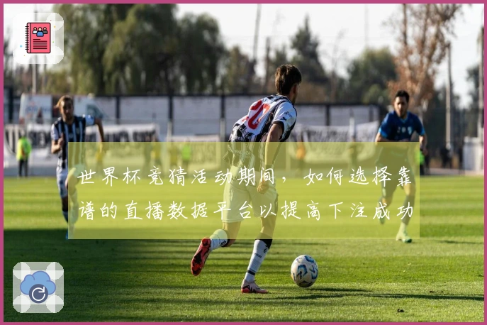 世界杯竞猜活动期间，如何选择靠谱的直播数据平台以提高下注成功率？