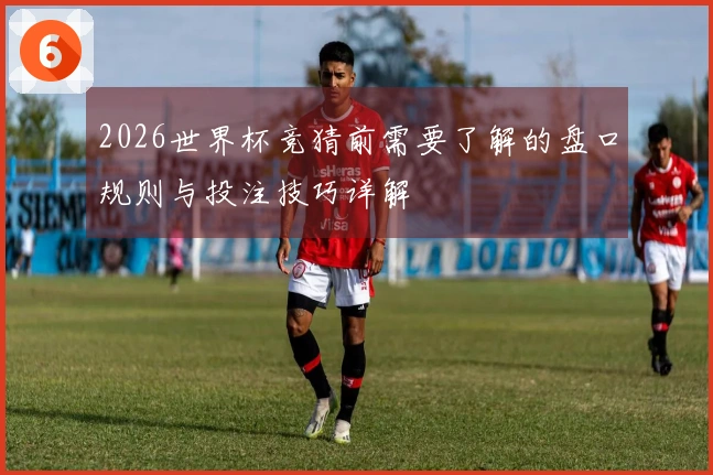 2026世界杯竞猜前需要了解的盘口规则与投注技巧详解