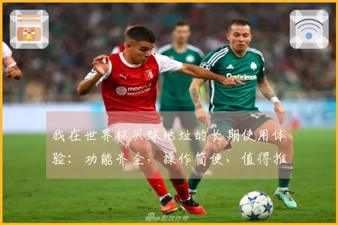 我在世界杯买球地址的长期使用体验:功能齐全,操作简便,值得推荐!