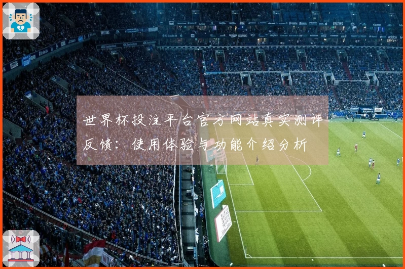 世界杯投注平台官方网站真实测评反馈：使用体验与功能介绍分析
