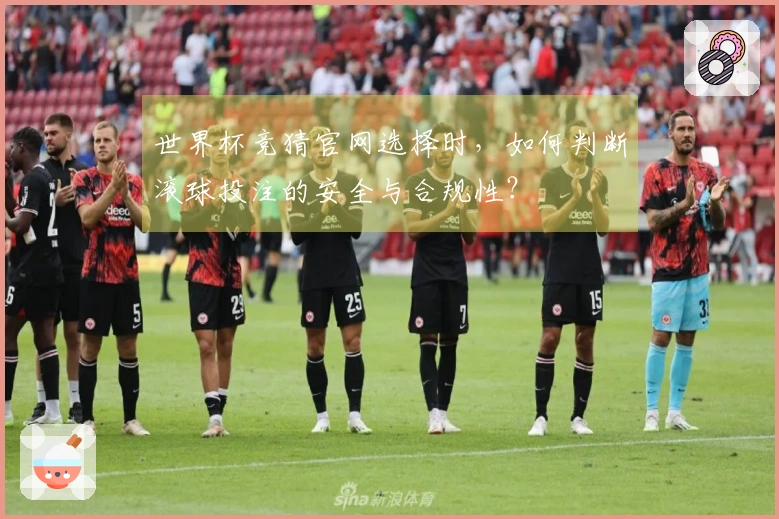世界杯竞猜官网选择时，如何判断滚球投注的安全与合规性？