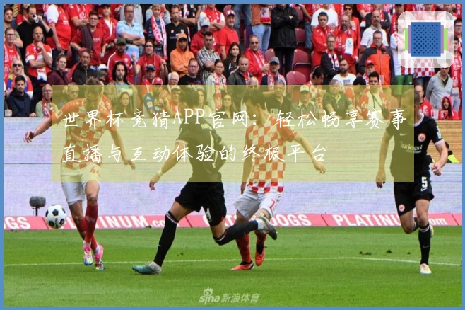 世界杯竞猜APP官网：轻松畅享赛事直播与互动体验的终极平台
