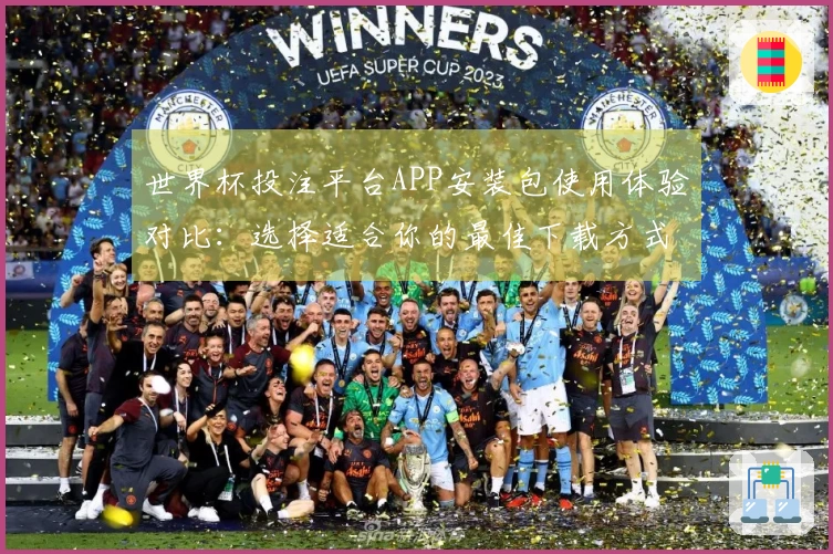 世界杯投注平台APP安装包使用体验对比：选择适合你的最佳下载方式