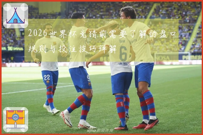 2026世界杯竞猜前需要了解的盘口规则与投注技巧详解