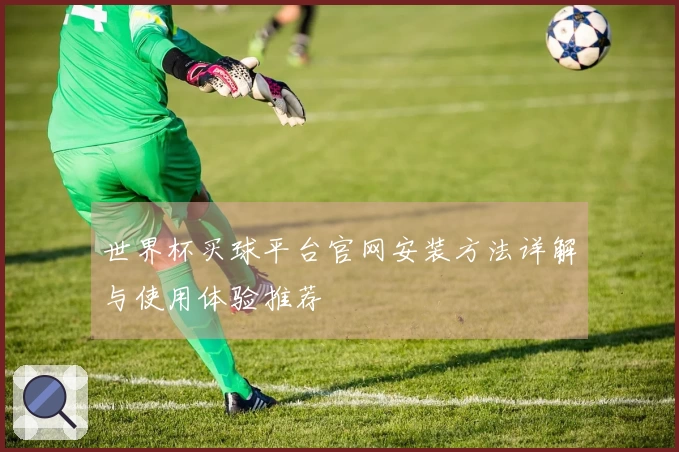 世界杯买球平台官网安装方法详解与使用体验推荐