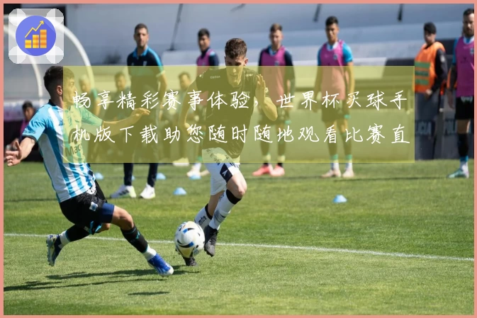 畅享精彩赛事体验,世界杯买球手机版下载助您随时随地观看比赛直播