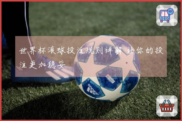 世界杯滚球投注规则详解 让你的投注更加稳妥
