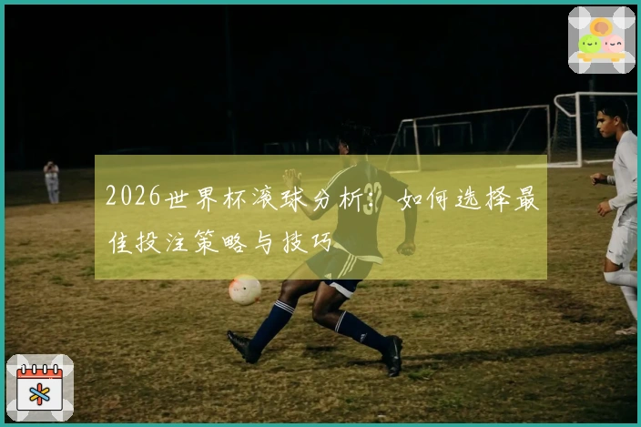 2026世界杯滚球分析：如何选择最佳投注策略与技巧