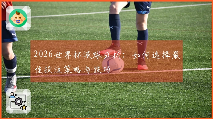 2026世界杯滚球分析：如何选择最佳投注策略与技巧