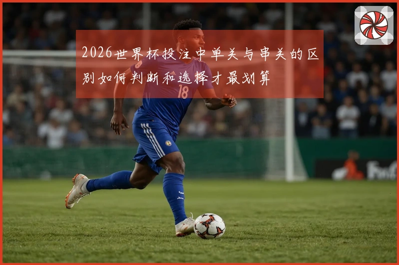 2026世界杯投注中单关与串关的区别如何判断和选择才最划算