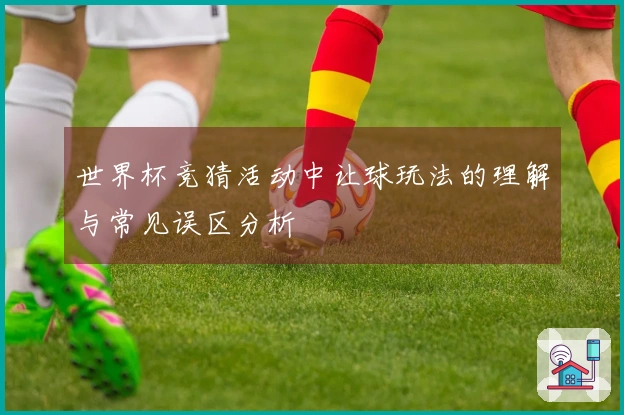 世界杯竞猜活动中让球玩法的理解与常见误区分析