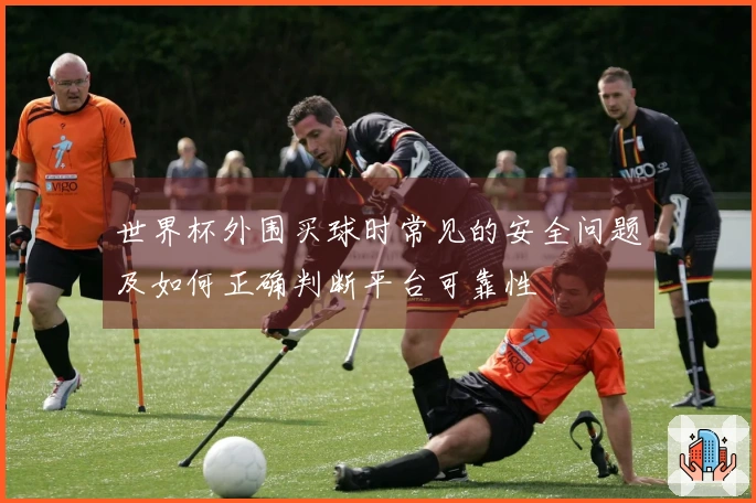世界杯外围买球时常见的安全问题及如何正确判断平台可靠性