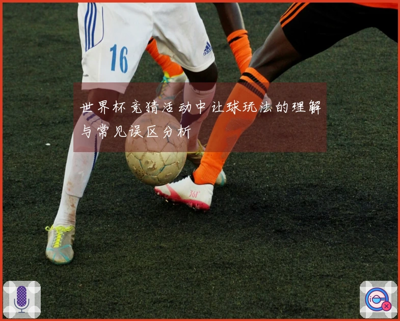 世界杯竞猜活动中让球玩法的理解与常见误区分析