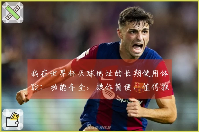 我在世界杯买球地址的长期使用体验：功能齐全，操作简便，值得推荐！