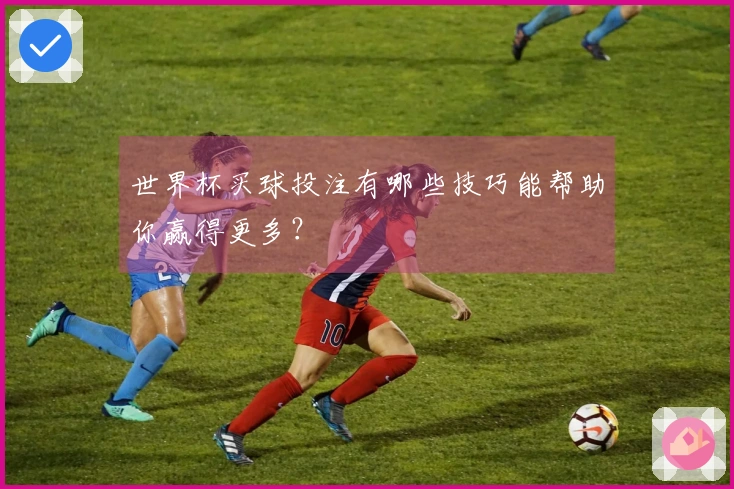 世界杯买球投注有哪些技巧能帮助你赢得更多？